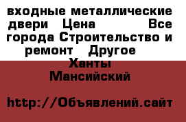  входные металлические двери › Цена ­ 5 360 - Все города Строительство и ремонт » Другое   . Ханты-Мансийский